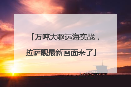 万吨大驱远海实战，拉萨舰最新画面来了