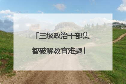三级政治干部集智破解教育难题