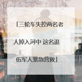 三轮车失控两名老人掉入河中 这名退伍军人紧急营救