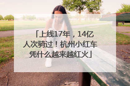 上线17年，14亿人次骑过！杭州小红车凭什么越来越红火
