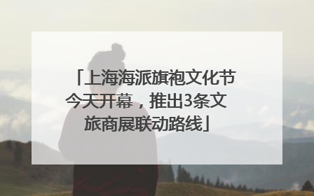 上海海派旗袍文化节今天开幕，推出3条文旅商展联动路线