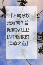 不喝冰饮更解暑？普陀这家社卫的中医教授温凉之道