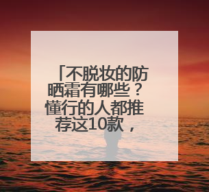 不脱妆的防晒霜有哪些？懂行的人都推荐这10款，公认值得入手！