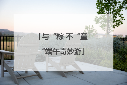 与“粽 不“童“端午奇妙游