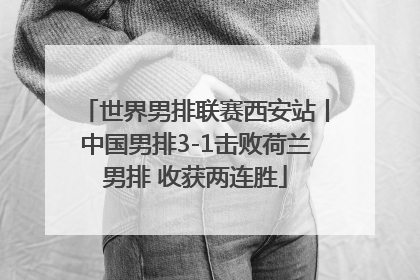 世界男排联赛西安站丨中国男排3-1击败荷兰男排 收获两连胜