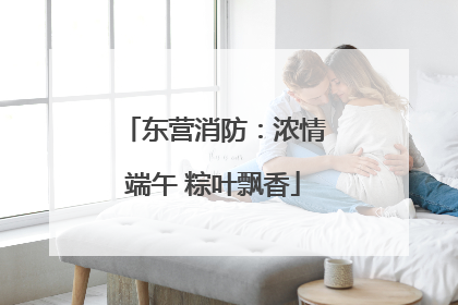 东营消防：浓情端午 粽叶飘香