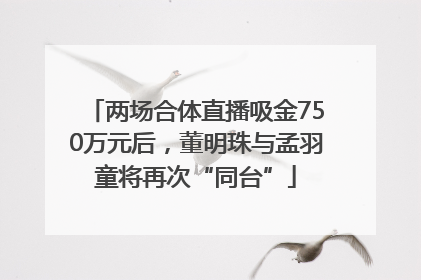 两场合体直播吸金750万元后，董明珠与孟羽童将再次“同台”