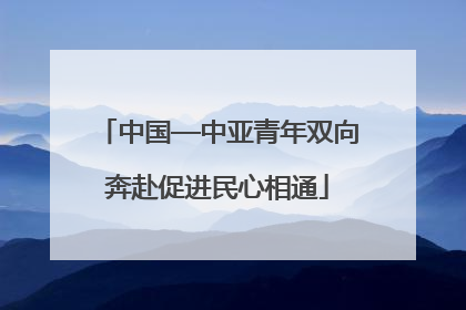中国—中亚青年双向奔赴促进民心相通