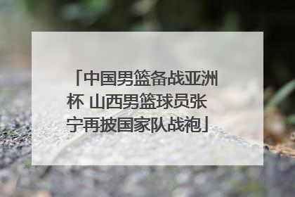 中国男篮备战亚洲杯 山西男篮球员张宁再披国家队战袍
