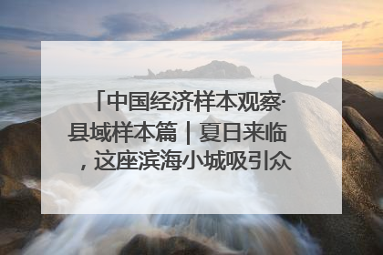 中国经济样本观察·县域样本篇｜夏日来临，这座滨海小城吸引众多年轻人打卡……
