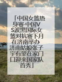 中国女篮热身赛·中国VS波黑国际女篮对抗赛下月在济南举办 济南姑娘张子宇有望在家门口迎来国家队首秀