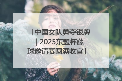 中国女队勇夺银牌｜2025东盟杯藤球邀请赛圆满收官