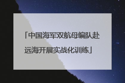 中国海军双航母编队赴远海开展实战化训练