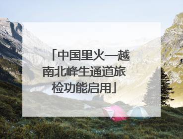 中国里火—越南北峰生通道旅检功能启用