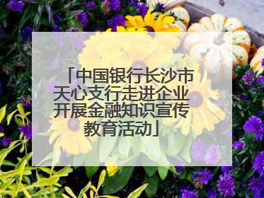 中国银行长沙市天心支行走进企业开展金融知识宣传教育活动