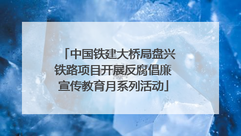 中国铁建大桥局盘兴铁路项目开展反腐倡廉宣传教育月系列活动
