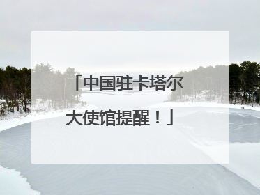 中国驻卡塔尔大使馆提醒！