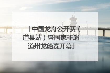 中国龙舟公开赛（道县站）暨国家非遗道州龙船赛开幕