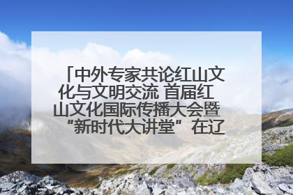 中外专家共论红山文化与文明交流 首届红山文化国际传播大会暨“新时代大讲堂”在辽宁朝阳举办