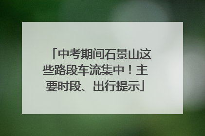 中考期间石景山这些路段车流集中！主要时段、出行提示