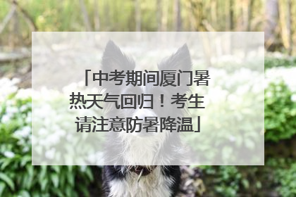 中考期间厦门暑热天气回归！考生请注意防暑降温