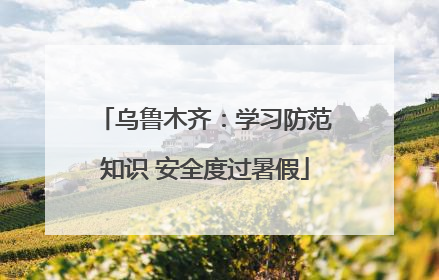 乌鲁木齐：学习防范知识 安全度过暑假