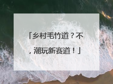 乡村毛竹道？不，潮玩新赛道！