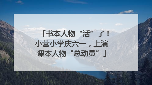 书本人物“活”了！小营小学庆六一，上演课本人物“总动员”