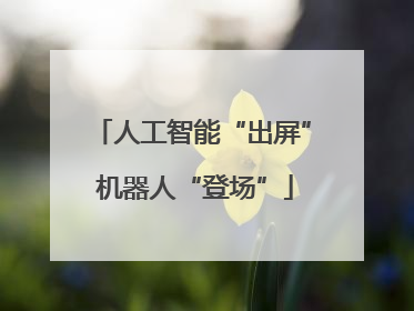 人工智能“出屏” 机器人“登场”