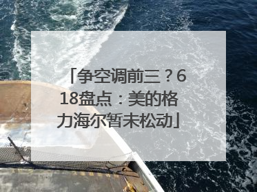 争空调前三？618盘点：美的格力海尔暂未松动