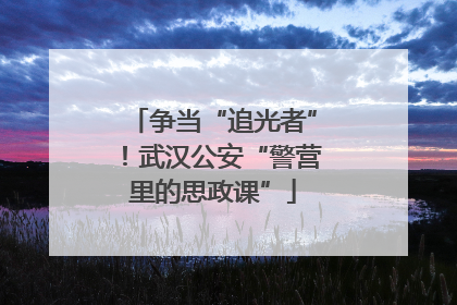 争当“追光者”！武汉公安“警营里的思政课”