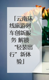 云南环线旅游列车创新服务 解锁“轻装出行”新体验