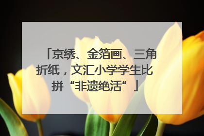 京绣、金箔画、三角折纸，文汇小学学生比拼“非遗绝活”