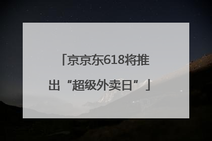 京京东618将推出“超级外卖日”