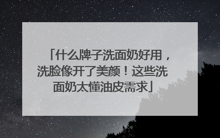 什么牌子洗面奶好用，洗脸像开了美颜！这些洗面奶太懂油皮需求