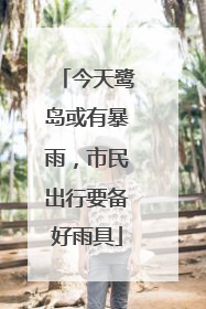 今天鹭岛或有暴雨，市民出行要备好雨具
