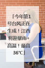 今年第1号台风正在生成！江西将迎暴雨+高温！最高36℃
