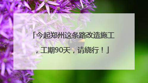今起郑州这条路改造施工，工期90天，请绕行！