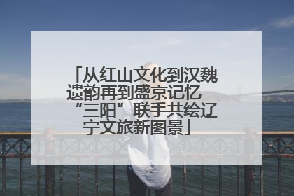 从红山文化到汉魏遗韵再到盛京记忆 “三阳”联手共绘辽宁文旅新图景