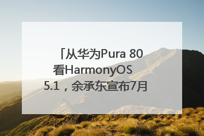 从华为Pura 80看HarmonyOS 5.1，余承东宣布7月迎来首批机型升级