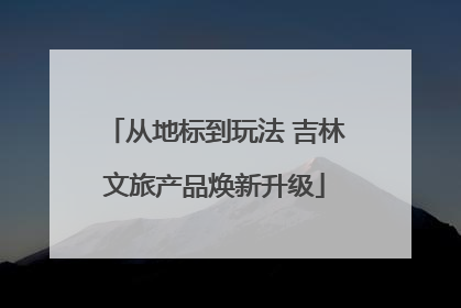 从地标到玩法 吉林文旅产品焕新升级