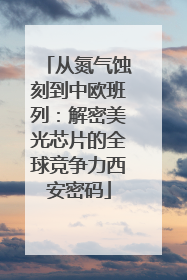 从氮气蚀刻到中欧班列：解密美光芯片的全球竞争力西安密码