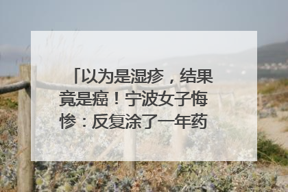 以为是湿疹，结果竟是癌！宁波女子悔惨：反复涂了一年药膏都没好！很多患者首诊都去了皮肤科