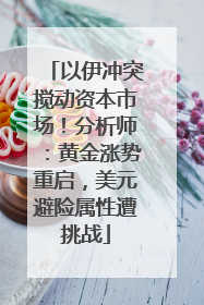 以伊冲突搅动资本市场！分析师：黄金涨势重启，美元避险属性遭挑战