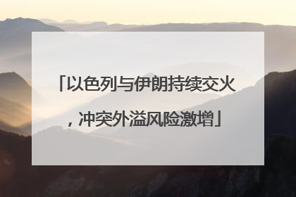 以色列与伊朗持续交火，冲突外溢风险激增