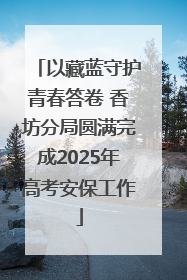 以藏蓝守护青春答卷 香坊分局圆满完成2025年高考安保工作
