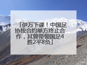 伊万下课！中国足协按合约单方终止合作，其曾带领国足4胜2平8负