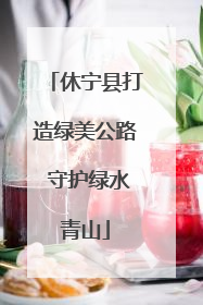 休宁县打造绿美公路 守护绿水青山