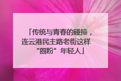 传统与青春的碰撞，连云港民主路老街这样“圈粉”年轻人