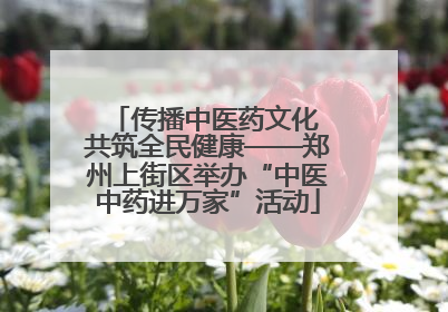 传播中医药文化 共筑全民健康——郑州上街区举办“中医中药进万家”活动